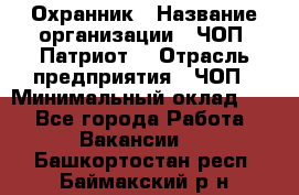 Охранник › Название организации ­ ЧОП «Патриот» › Отрасль предприятия ­ ЧОП › Минимальный оклад ­ 1 - Все города Работа » Вакансии   . Башкортостан респ.,Баймакский р-н